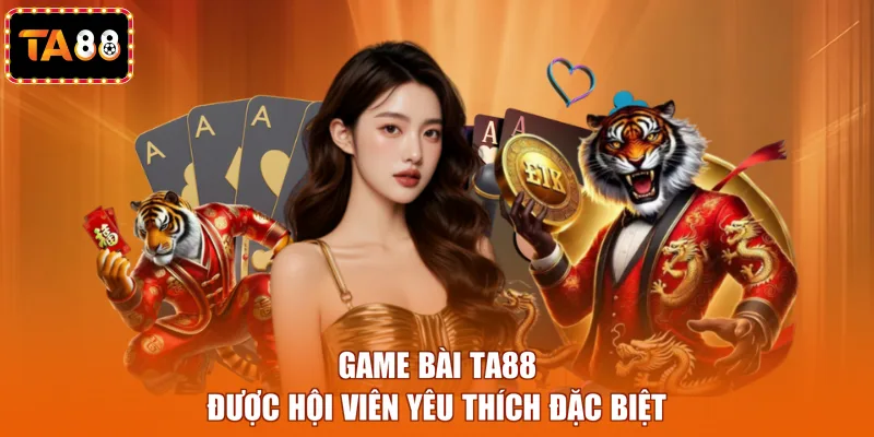 Game bài TA88 được hội viên yêu thích đặc biệt